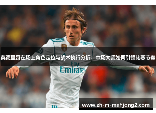 莫德里奇在场上角色定位与战术执行分析：中场大师如何引领比赛节奏