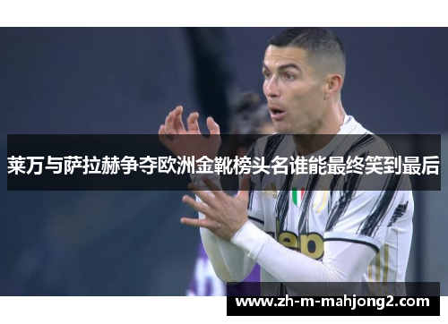 莱万与萨拉赫争夺欧洲金靴榜头名谁能最终笑到最后
