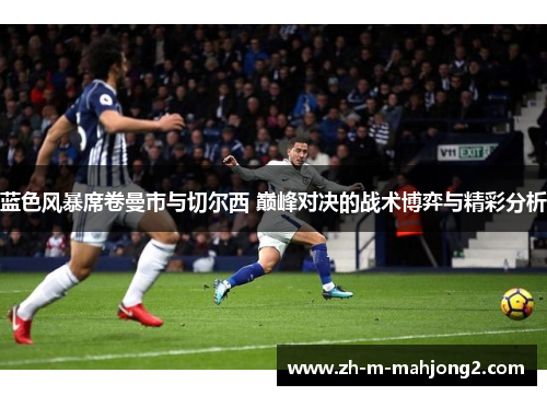 蓝色风暴席卷曼市与切尔西 巅峰对决的战术博弈与精彩分析