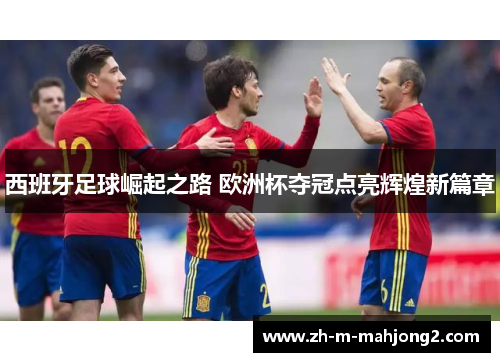 西班牙足球崛起之路 欧洲杯夺冠点亮辉煌新篇章