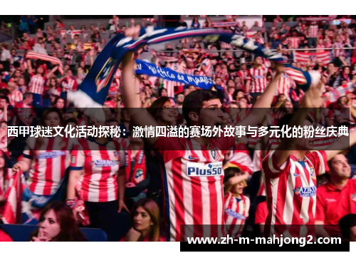 西甲球迷文化活动探秘：激情四溢的赛场外故事与多元化的粉丝庆典