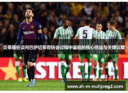 贝蒂斯在谈判巴伊切蒂奇转会过程中面临的核心挑战与关键议题 贝蒂斯在谈判巴伊切蒂奇转会过程中面临的核心挑战与关键议题
