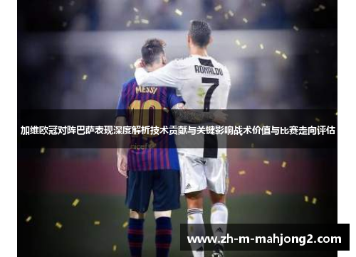 加维欧冠对阵巴萨表现深度解析技术贡献与关键影响战术价值与比赛走向评估 加维欧冠对阵巴萨表现深度解析技术贡献与关键影响战术价值与比赛走向评估