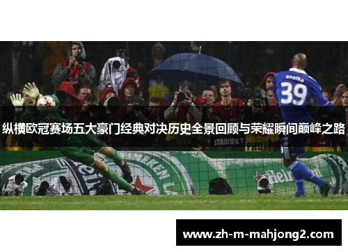 纵横欧冠赛场五大豪门经典对决历史全景回顾与荣耀瞬间巅峰之路