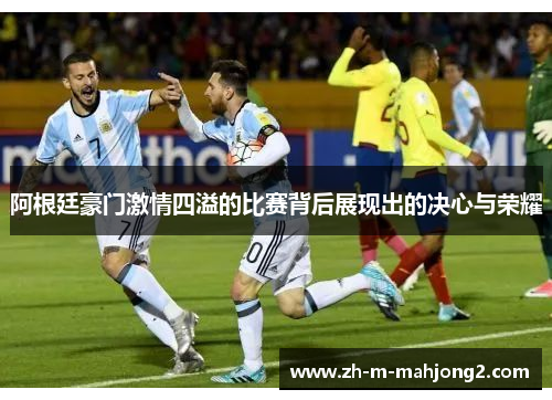 阿根廷豪门激情四溢的比赛背后展现出的决心与荣耀 阿根廷豪门激情四溢的比赛背后展现出的决心与荣耀