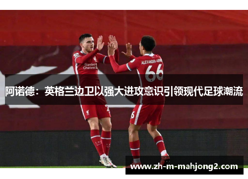 阿诺德：英格兰边卫以强大进攻意识引领现代足球潮流