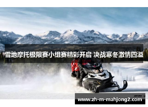 雪地摩托极限赛小组赛精彩开启 决战寒冬激情四溢