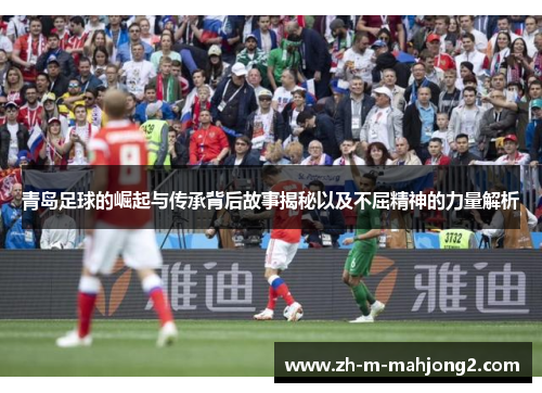 青岛足球的崛起与传承背后故事揭秘以及不屈精神的力量解析