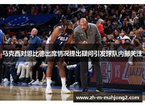 马克西对恩比德出席情况提出疑问引发球队内部关注