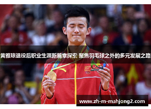 黄雅琼退役后职业生涯新篇章探索 聚焦羽毛球之外的多元发展之路