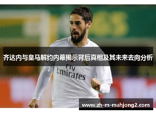 齐达内与皇马解约内幕揭示背后真相及其未来去向分析 齐达内与皇马解约内幕揭示背后真相及其未来去向分析