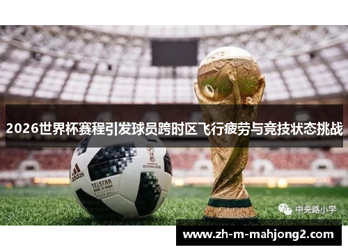2026世界杯赛程引发球员跨时区飞行疲劳与竞技状态挑战