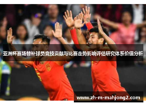 亚洲杯赛场替补球员竞技贡献与比赛走势影响评估研究体系价值分析