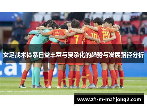 女足战术体系日益丰富与复杂化的趋势与发展路径分析