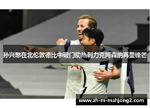 孙兴慜在北伦敦德比中破门助热刺力克阿森纳再显锋芒