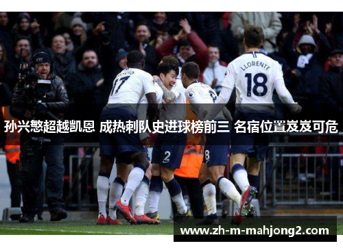 孙兴慜超越凯恩 成热刺队史进球榜前三 名宿位置岌岌可危