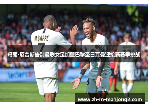 玛丽·厄普斯告别曼联女足加盟巴黎圣日耳曼迎接新赛季挑战 玛丽·厄普斯告别曼联女足加盟巴黎圣日耳曼迎接新赛季挑战
