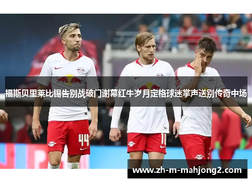 福斯贝里莱比锡告别战破门谢幕红牛岁月定格球迷掌声送别传奇中场