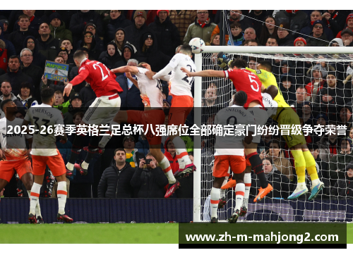 2025-26赛季英格兰足总杯八强席位全部确定豪门纷纷晋级争夺荣誉 2025-26赛季英格兰足总杯八强席位全部确定豪门纷纷晋级争夺荣誉