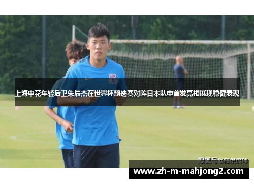 上海申花年轻后卫朱辰杰在世界杯预选赛对阵日本队中首发亮相展现稳健表现 上海申花年轻后卫朱辰杰在世界杯预选赛对阵日本队中首发亮相展现稳健表现
