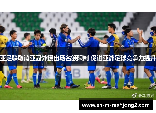 亚足联取消亚冠外援出场名额限制 促进亚洲足球竞争力提升 亚足联取消亚冠外援出场名额限制 促进亚洲足球竞争力提升