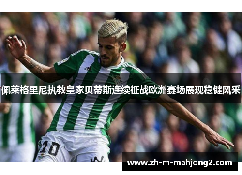 佩莱格里尼执教皇家贝蒂斯连续征战欧洲赛场展现稳健风采