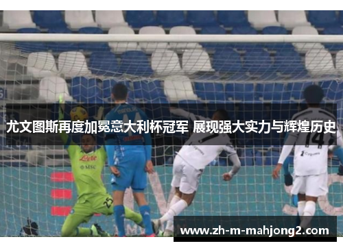 尤文图斯再度加冕意大利杯冠军 展现强大实力与辉煌历史