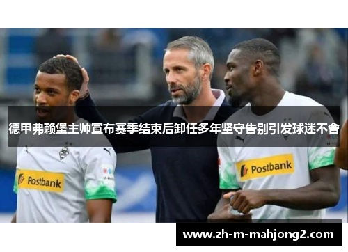 德甲弗赖堡主帅宣布赛季结束后卸任多年坚守告别引发球迷不舍