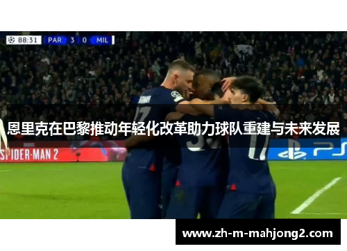 恩里克在巴黎推动年轻化改革助力球队重建与未来发展