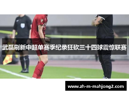 武磊刷新中超单赛季纪录狂砍三十四球震惊联赛