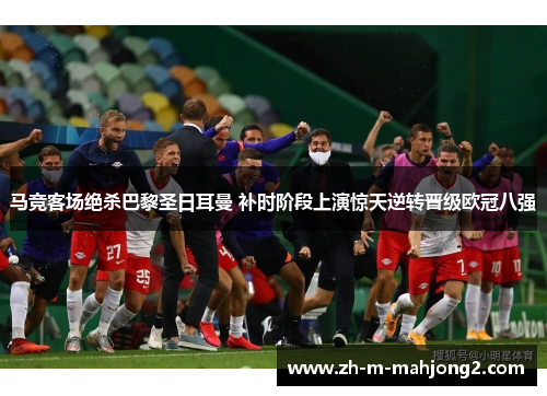 马竞客场绝杀巴黎圣日耳曼 补时阶段上演惊天逆转晋级欧冠八强
