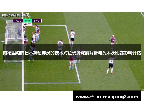 佩德里对阵日本英超球员的技术对位优势深度解析与战术及比赛影响评估 佩德里对阵日本英超球员的技术对位优势深度解析与战术及比赛影响评估