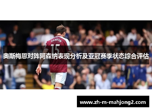 奥斯梅恩对阵阿森纳表现分析及亚冠赛季状态综合评估 奥斯梅恩对阵阿森纳表现分析及亚冠赛季状态综合评估
