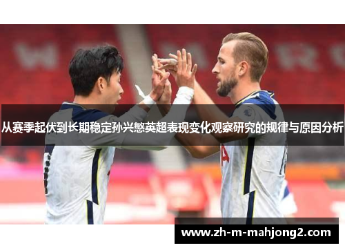 从赛季起伏到长期稳定孙兴慜英超表现变化观察研究的规律与原因分析 从赛季起伏到长期稳定孙兴慜英超表现变化观察研究的规律与原因分析