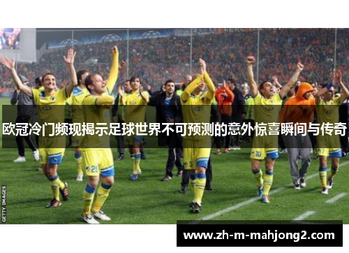 欧冠冷门频现揭示足球世界不可预测的意外惊喜瞬间与传奇
