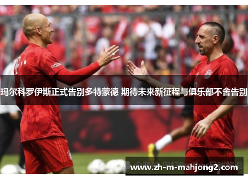 玛尔科罗伊斯正式告别多特蒙德 期待未来新征程与俱乐部不舍告别 玛尔科罗伊斯正式告别多特蒙德 期待未来新征程与俱乐部不舍告别