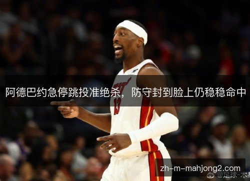 阿德巴约急停跳投准绝杀，防守封到脸上仍稳稳命中