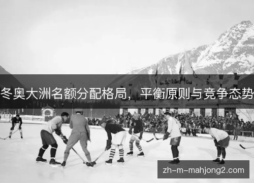 冬奥大洲名额分配格局,平衡原则与竞争态势 冬奥大洲名额分配格局,平衡原则与竞争态势